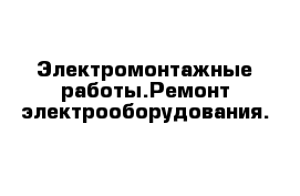 Электромонтажные работы.Ремонт электрооборудования.